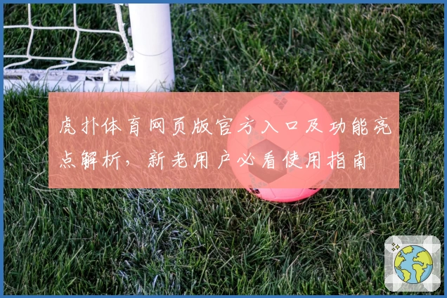 虎扑体育网页版官方入口及功能亮点解析，新老用户必看使用指南