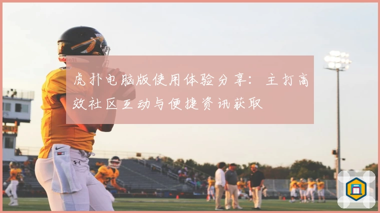 虎扑电脑版使用体验分享：主打高效社区互动与便捷资讯获取