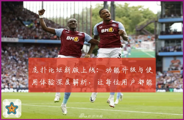 虎扑论坛新版上线：功能升级与使用体验深度解析，让每位用户都能畅享社区交流