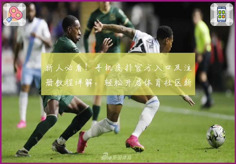 新人必看！手机虎扑官方入口及注册教程详解，轻松开启体育社区新体验