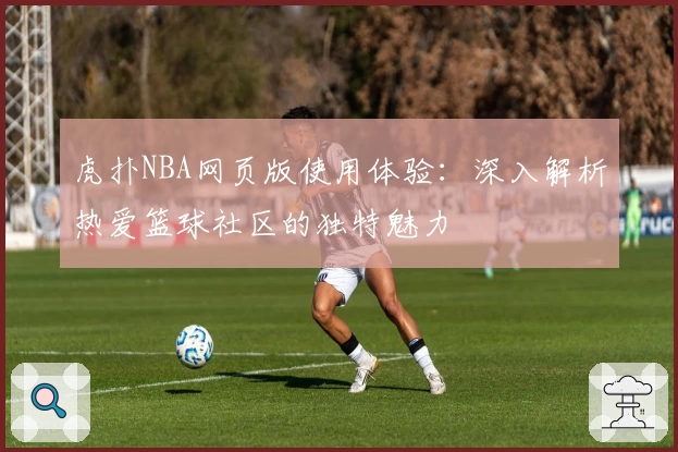 虎扑NBA网页版使用体验：深入解析热爱篮球社区的独特魅力