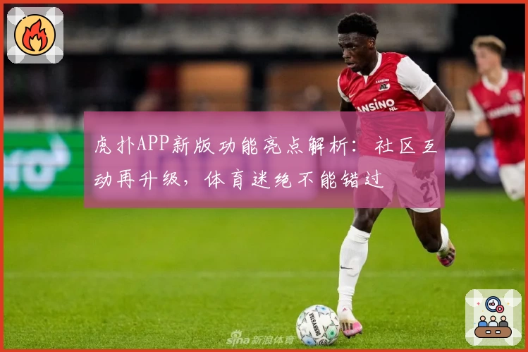 虎扑APP新版功能亮点解析：社区互动再升级，体育迷绝不能错过