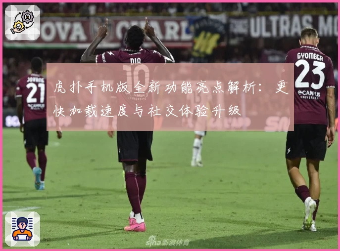 虎扑手机版全新功能亮点解析：更快加载速度与社交体验升级