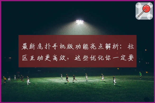 最新虎扑手机版功能亮点解析:社区互动更高效,这些优化你一定要知道!