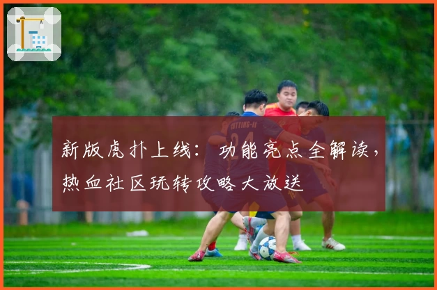 新版虎扑上线：功能亮点全解读，热血社区玩转攻略大放送