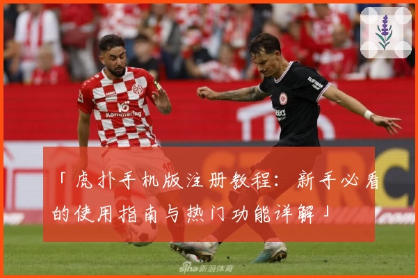 「虎扑手机版注册教程：新手必看的使用指南与热门功能详解」