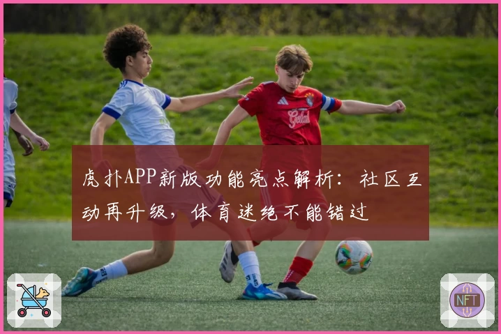 虎扑APP新版功能亮点解析：社区互动再升级，体育迷绝不能错过
