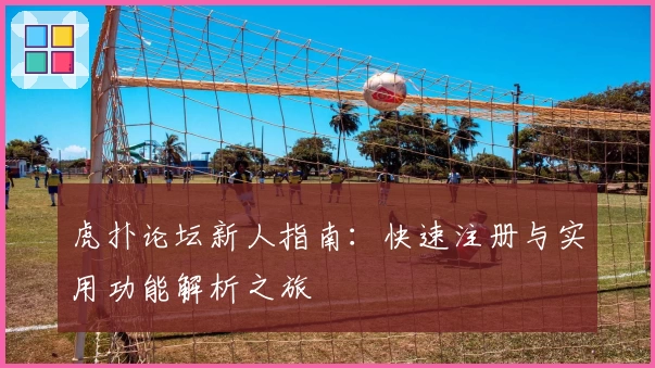 虎扑论坛新人指南：快速注册与实用功能解析之旅