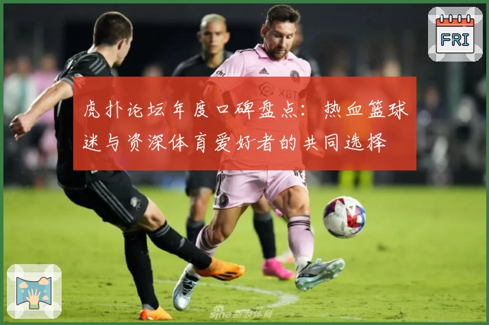 虎扑论坛年度口碑盘点：热血篮球迷与资深体育爱好者的共同选择