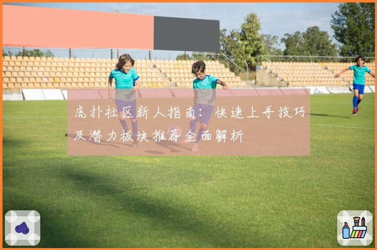 虎扑社区新人指南：快速上手技巧及潜力板块推荐全面解析