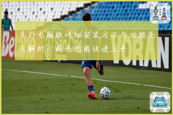 虎扑电脑版详细安装方法与功能亮点解析，新手也能快速上手
