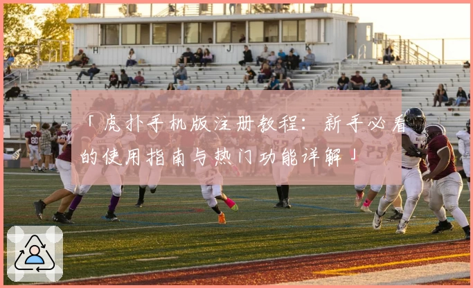 「虎扑手机版注册教程：新手必看的使用指南与热门功能详解」
