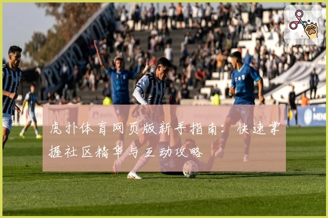 虎扑体育网页版新手指南：快速掌握社区精华与互动攻略
