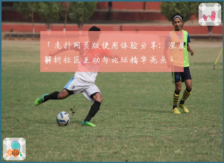 「虎扑网页版使用体验分享：深度解析社区互动与论坛精华亮点」