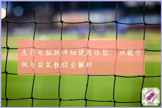 虎扑电脑版详细使用体验：功能升级与安装教程全解析