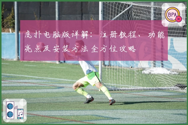 虎扑电脑版详解：注册教程、功能亮点及安装方法全方位攻略