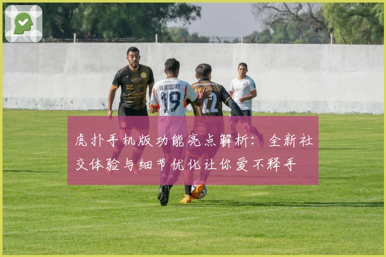 虎扑手机版功能亮点解析:全新社交体验与细节优化让你爱不释手