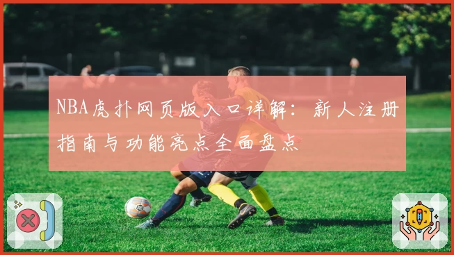NBA虎扑网页版入口详解：新人注册指南与功能亮点全面盘点