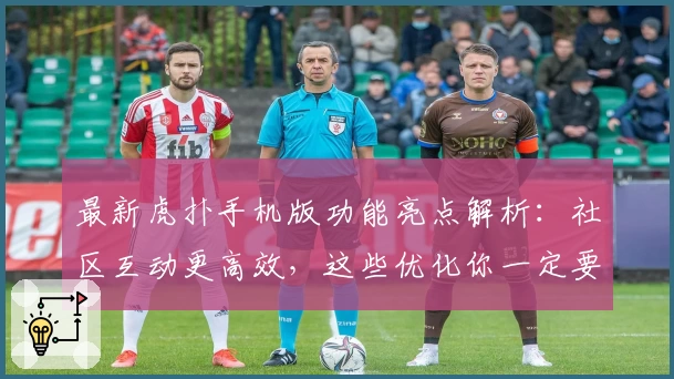 最新虎扑手机版功能亮点解析：社区互动更高效，这些优化你一定要知道！