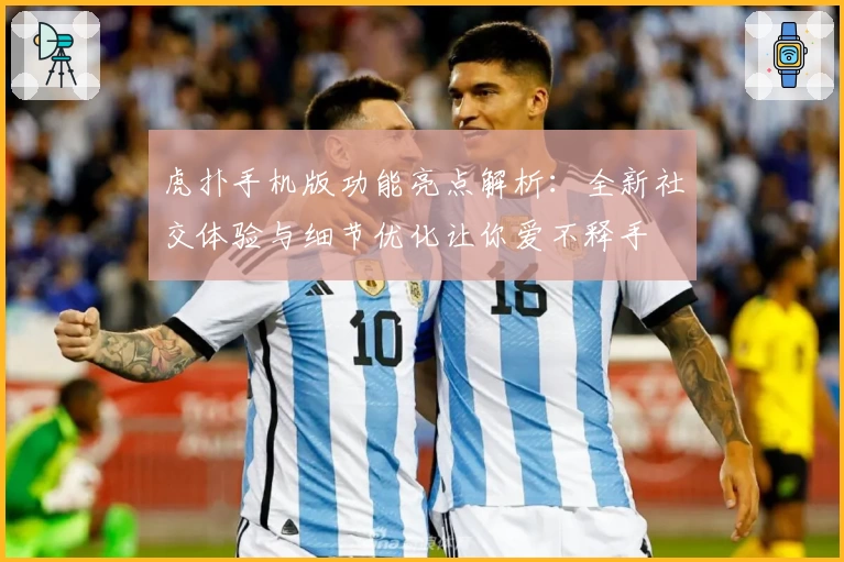 虎扑手机版功能亮点解析：全新社交体验与细节优化让你爱不释手