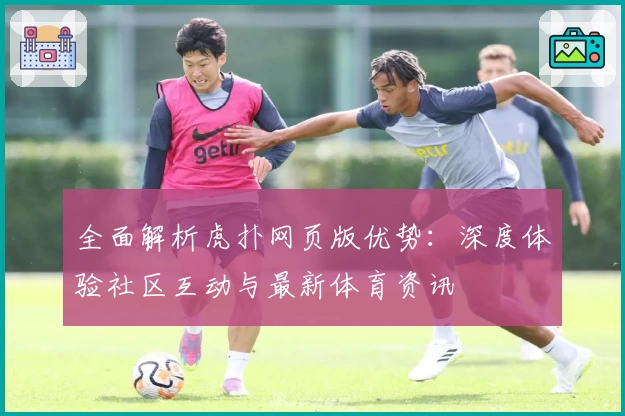 全面解析虎扑网页版优势：深度体验社区互动与最新体育资讯
