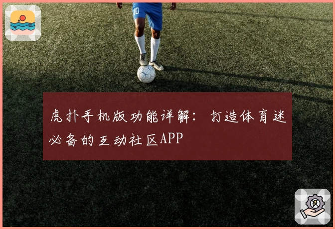 虎扑手机版功能详解：打造体育迷必备的互动社区APP