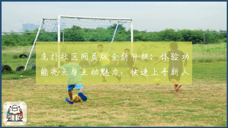 虎扑社区网页版全新升级：体验功能亮点与互动魅力，快速上手新人指南