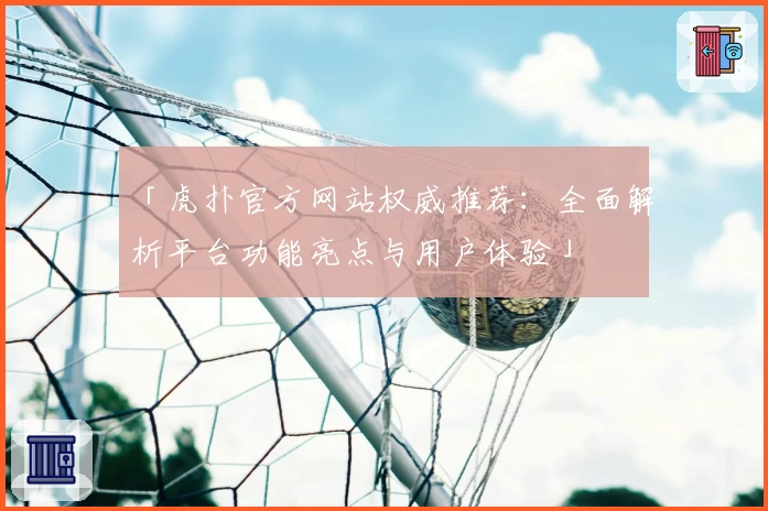 「虎扑官方网站权威推荐：全面解析平台功能亮点与用户体验」