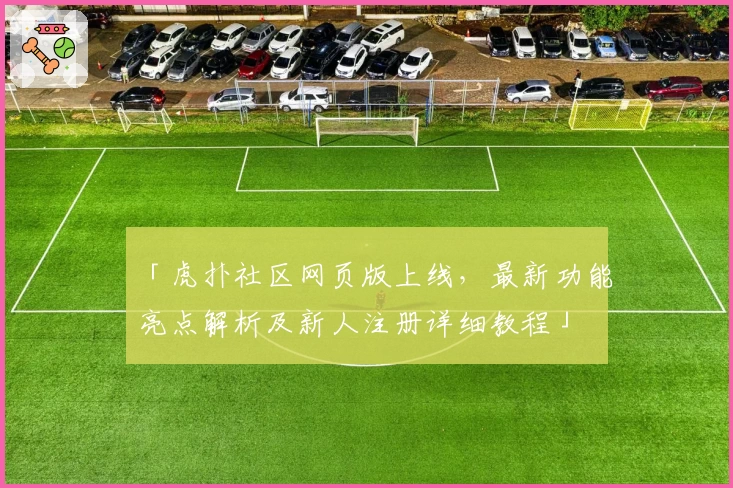 「虎扑社区网页版上线，最新功能亮点解析及新人注册详细教程」