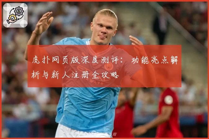 虎扑网页版深度测评：功能亮点解析与新人注册全攻略