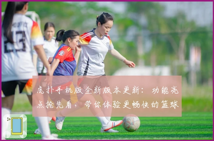 虎扑手机版全新版本更新：功能亮点抢先看，带你体验更畅快的篮球社区