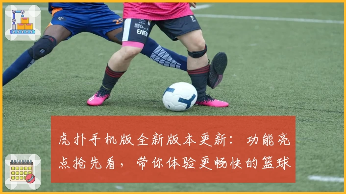 虎扑手机版全新版本更新：功能亮点抢先看，带你体验更畅快的篮球社区