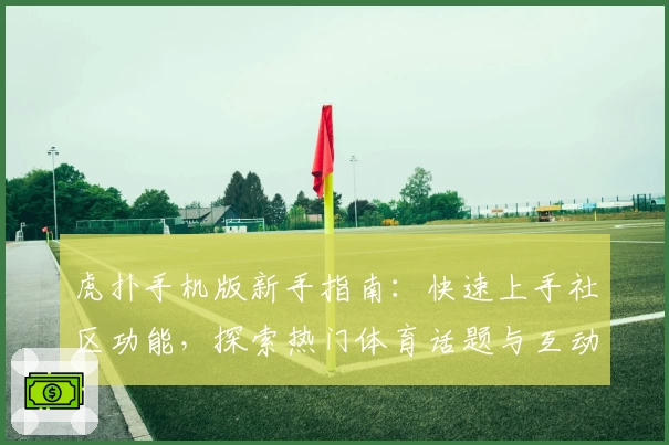 虎扑手机版新手指南：快速上手社区功能，探索热门体育话题与互动体验