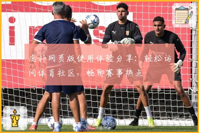 虎扑网页版使用体验分享：轻松访问体育社区，畅聊赛事热点