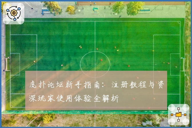 虎扑论坛新手指南：注册教程与资深玩家使用体验全解析