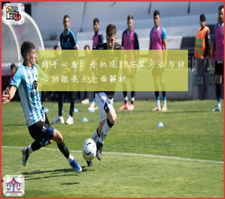 新手必看：手机虎扑安装方法与核心功能亮点全面解析