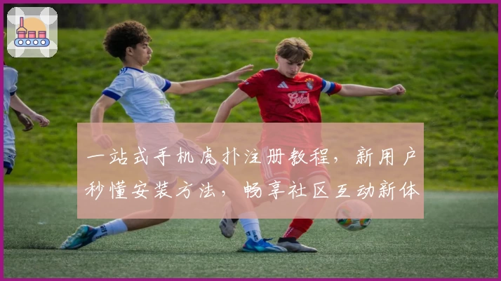 一站式手机虎扑注册教程，新用户秒懂安装方法，畅享社区互动新体验