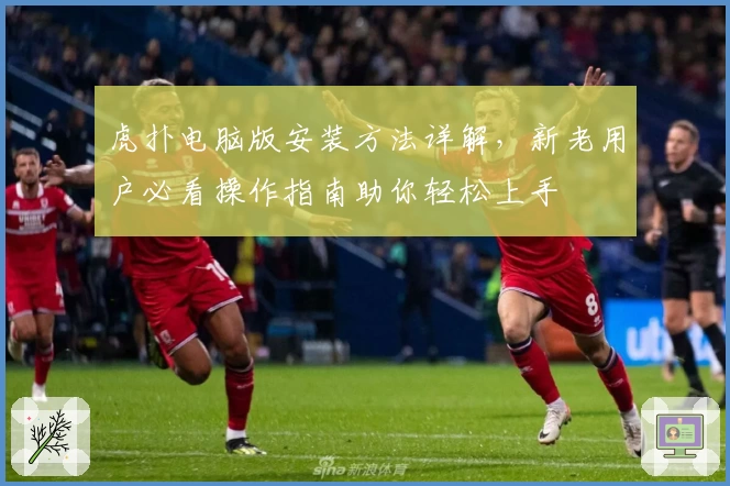 虎扑电脑版安装方法详解，新老用户必看操作指南助你轻松上手