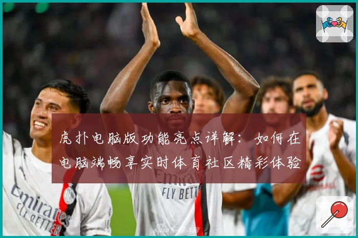 虎扑电脑版功能亮点详解：如何在电脑端畅享实时体育社区精彩体验