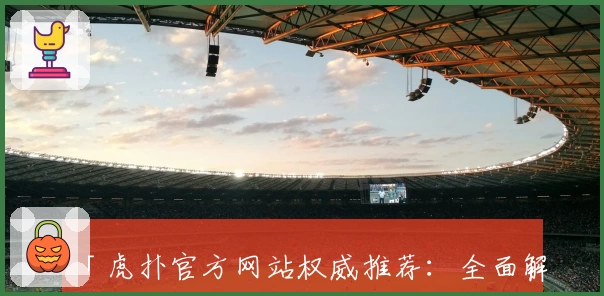 「虎扑官方网站权威推荐：全面解析平台功能亮点与用户体验」