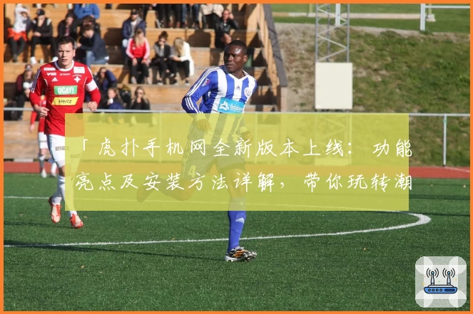 「虎扑手机网全新版本上线:功能亮点及安装方法详解,带你玩转潮流社区」