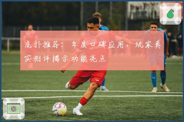 虎扑推荐：年度口碑应用，玩家真实测评揭示功能亮点