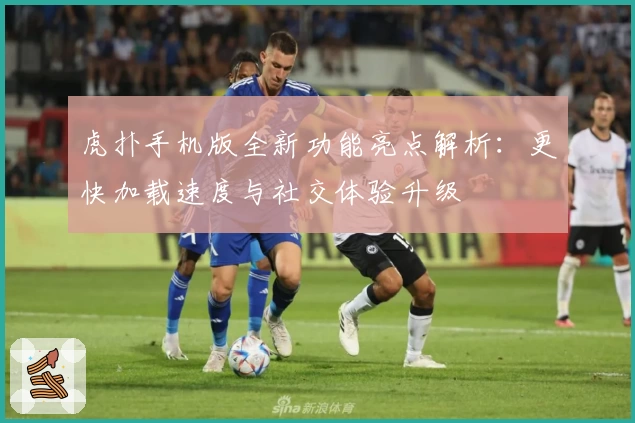 虎扑手机版全新功能亮点解析:更快加载速度与社交体验升级