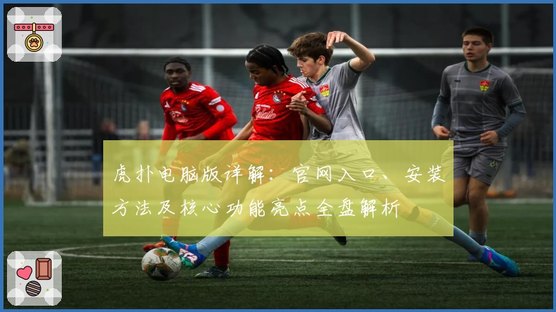 虎扑电脑版详解：官网入口、安装方法及核心功能亮点全盘解析