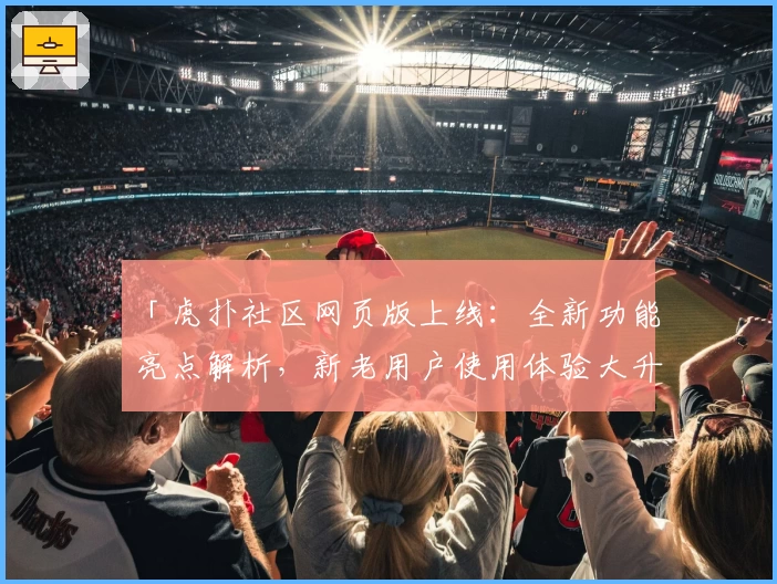 「虎扑社区网页版上线:全新功能亮点解析,新老用户使用体验大升级」