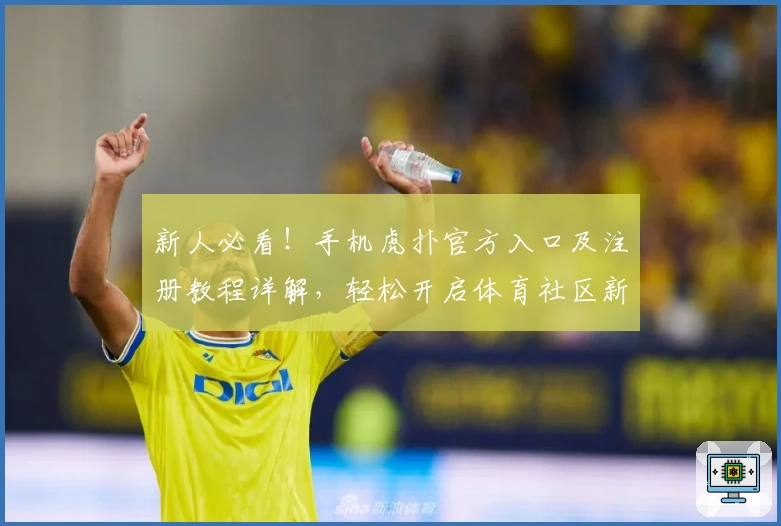 新人必看!手机虎扑官方入口及注册教程详解,轻松开启体育社区新体验