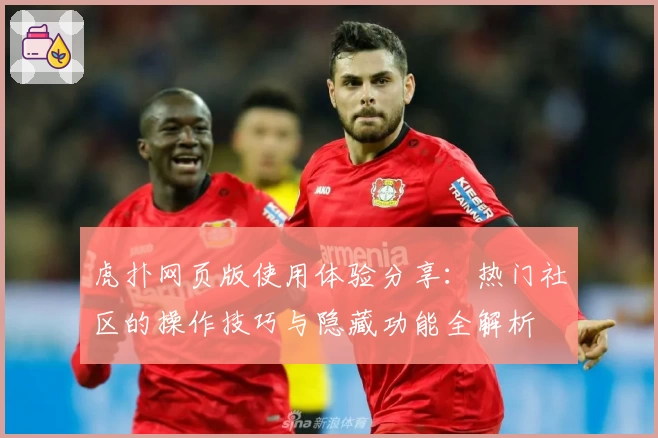 虎扑网页版使用体验分享：热门社区的操作技巧与隐藏功能全解析