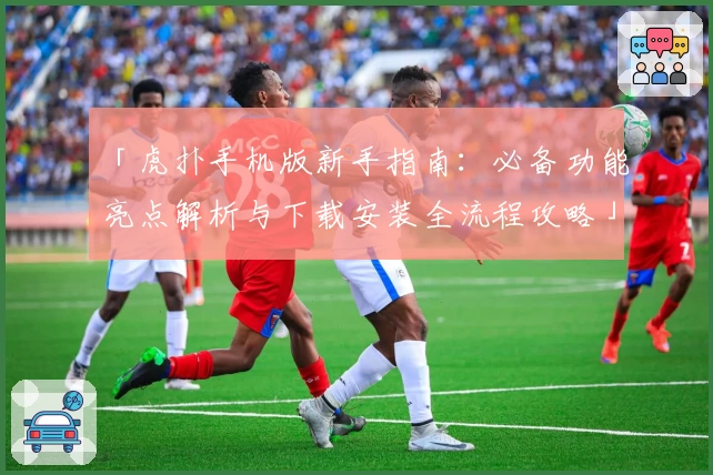 「虎扑手机版新手指南：必备功能亮点解析与下载安装全流程攻略」