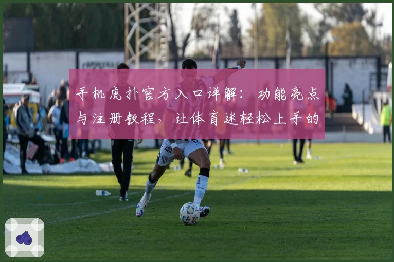 手机虎扑官方入口详解：功能亮点与注册教程，让体育迷轻松上手的全面指南