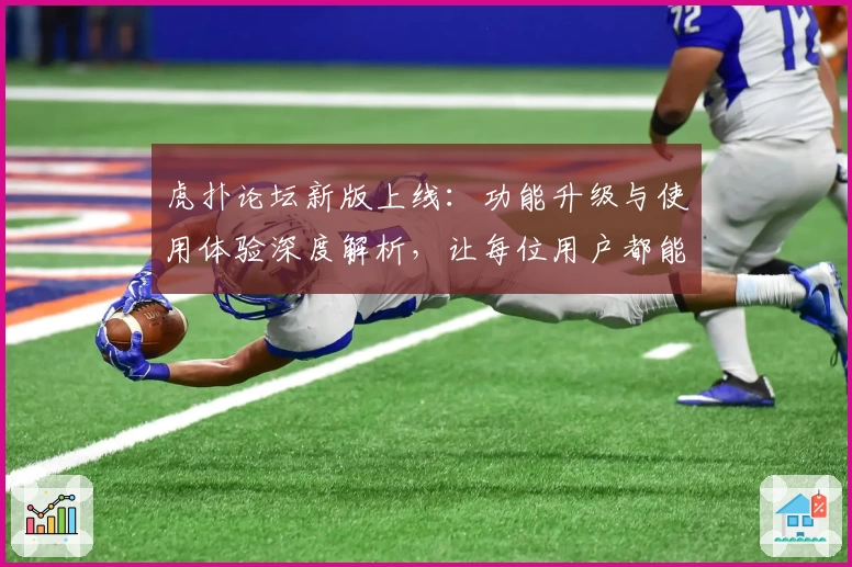 虎扑论坛新版上线：功能升级与使用体验深度解析，让每位用户都能畅享社区交流